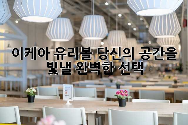 이케아 유리볼: 당신의 공간을 빛낼 완벽한 선택