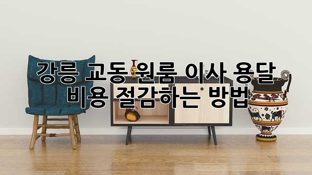 강릉 교동 원룸 이사, 용달 비용 절감하는 방법!