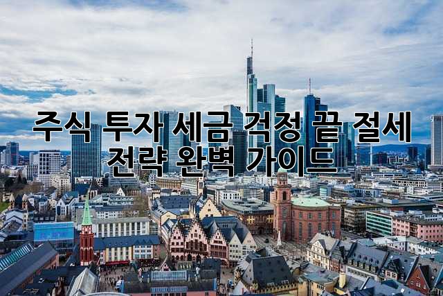 주식 투자, 세금 걱정 끝! 절세 전략 완벽 가이드