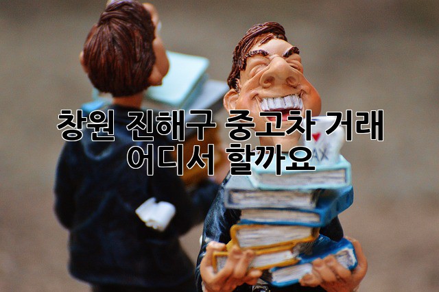 창원 진해구 중고차 거래, 어디서 할까요?
