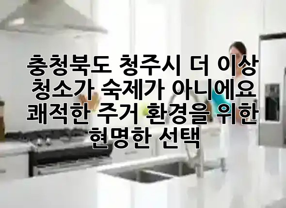 충청북도 청주시, 더 이상 청소가 숙제가 아니에요! 쾌적한 주거 환경을 위한 현명한 선택 🌟 충청북도 청주시, 더 이상 청소가 숙제가 아니에요! 쾌적한 주거 환경을 위한 현명한 선택 🌟