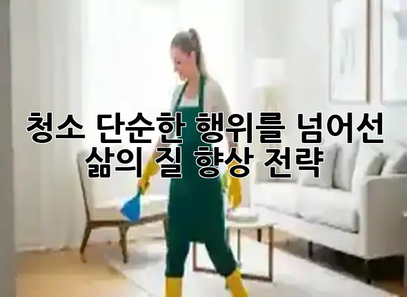 청소, 단순한 행위를 넘어선 삶의 질 향상 전략 🏡✨