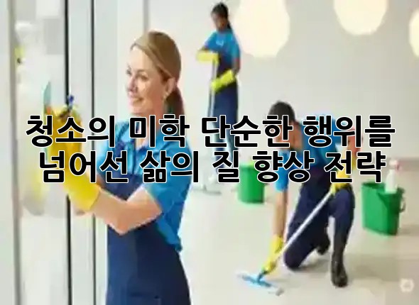 청소의 미학: 단순한 행위를 넘어선 삶의 질 향상 전략 🏡✨