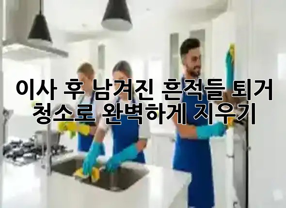 이사 후 남겨진 흔적들, 퇴거 청소로 완벽하게 지우기 🧹✨