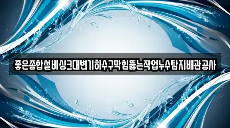 좋은종합설비싱크대변기하수구막힘뚫는작업누수탐지배관공사