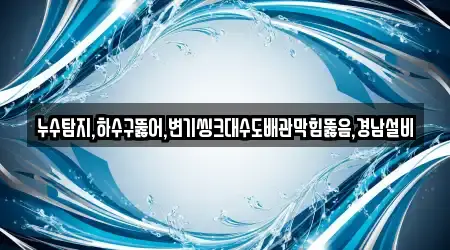 누수탐지,하수구뚫어,변기씽크대수도배관막힘뚫음,경남설비