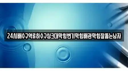 24시배수구역류하수구싱크대막힘변기막힘배관막힘잘뚫는남자
