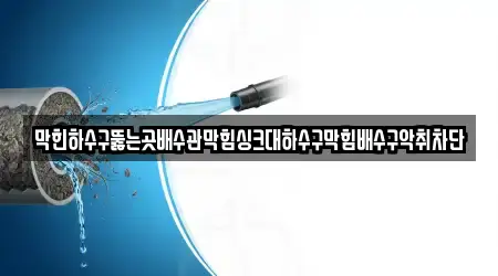막힌하수구뚫는곳배수관막힘싱크대하수구막힘배수구악취차단