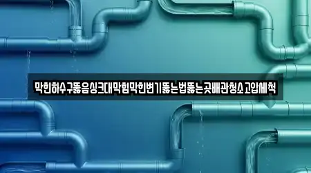 막힌하수구뚫음싱크대막힘막힌변기뚫는법뚫는곳배관청소고압세척