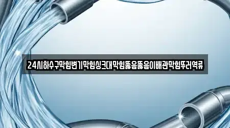 24시하수구막힘변기막힘싱크대막힘뚫음뚫음이배관막힘뚜러역류