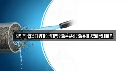 하수구막혔을때변기싱크대막힘뚫는곳최강뚫음이고압세척내시경