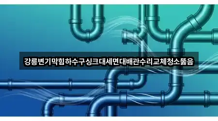 강릉변기막힘하수구싱크대세면대배관수리교체청소뚫음