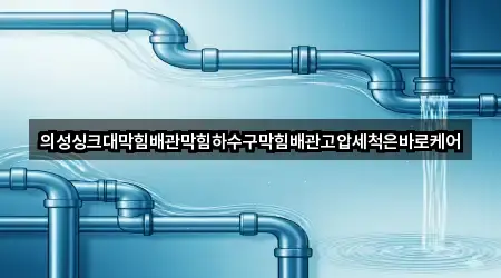 의성싱크대막힘배관막힘하수구막힘배관고압세척은바로케어