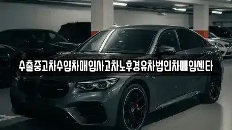 전북 고창군 대산면 중고차매입 전문 수출중고차수입차매입사고차노후경유차법인차매입센타